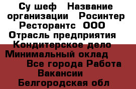 Су-шеф › Название организации ­ Росинтер Ресторантс, ООО › Отрасль предприятия ­ Кондитерское дело › Минимальный оклад ­ 53 000 - Все города Работа » Вакансии   . Белгородская обл.